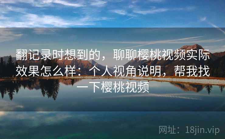 翻记录时想到的，聊聊樱桃视频实际效果怎么样：个人视角说明，帮我找一下樱桃视频