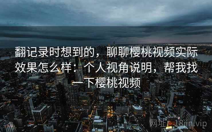 翻记录时想到的，聊聊樱桃视频实际效果怎么样：个人视角说明，帮我找一下樱桃视频  第2张