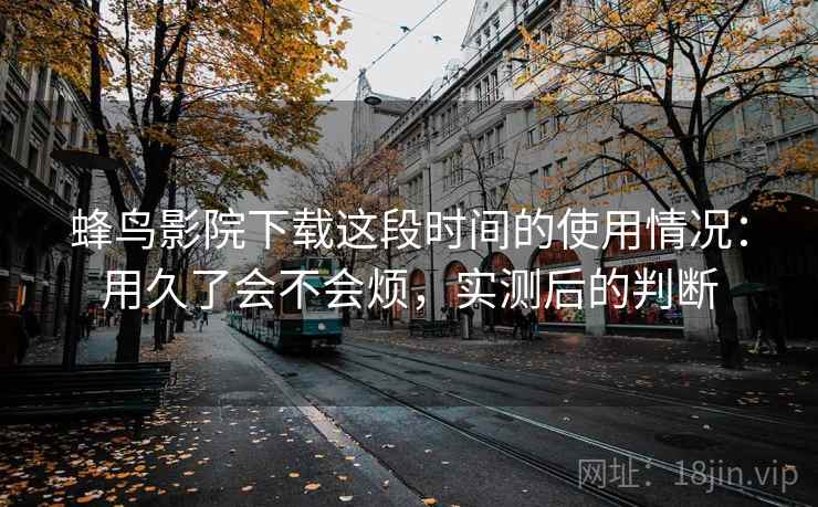 蜂鸟影院下载这段时间的使用情况：用久了会不会烦，实测后的判断