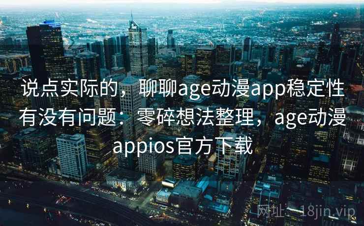 说点实际的，聊聊age动漫app稳定性有没有问题：零碎想法整理，age动漫appios官方下载  第2张