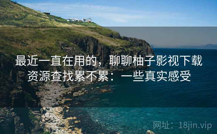 最近一直在用的，聊聊柚子影视下载资源查找累不累：一些真实感受  第2张