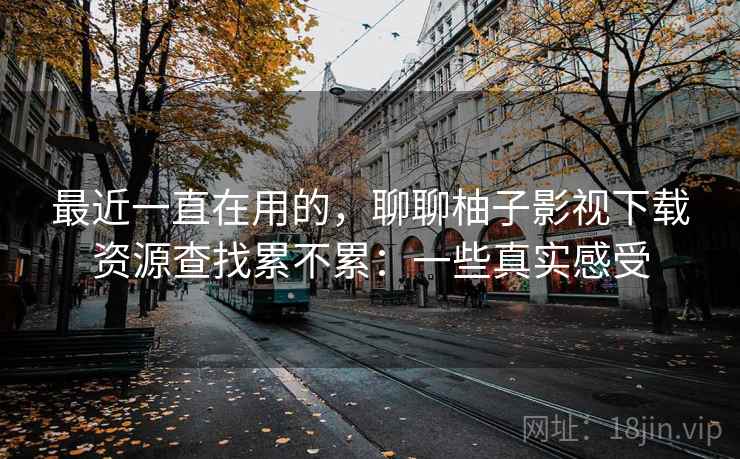 最近一直在用的，聊聊柚子影视下载资源查找累不累：一些真实感受  第1张