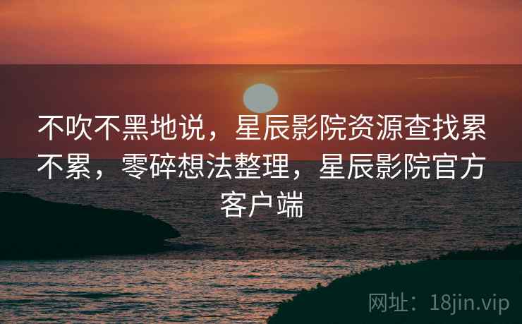 不吹不黑地说，星辰影院资源查找累不累，零碎想法整理，星辰影院官方客户端  第2张