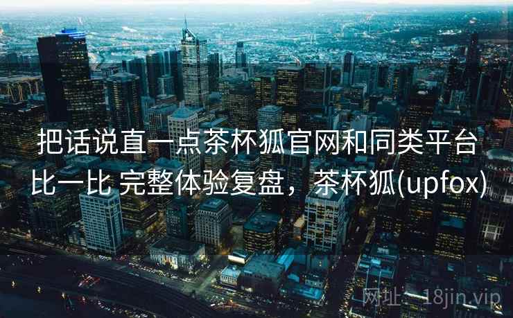 把话说直一点茶杯狐官网和同类平台比一比 完整体验复盘，茶杯狐(upfox)  第2张