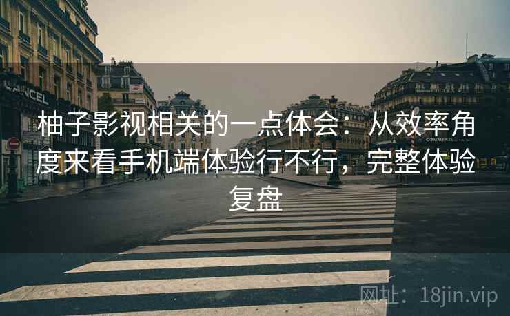 柚子影视相关的一点体会：从效率角度来看手机端体验行不行，完整体验复盘