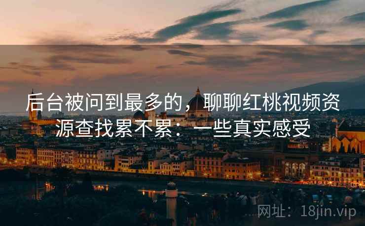 后台被问到最多的，聊聊红桃视频资源查找累不累：一些真实感受  第1张