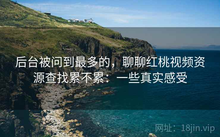 后台被问到最多的，聊聊红桃视频资源查找累不累：一些真实感受  第2张