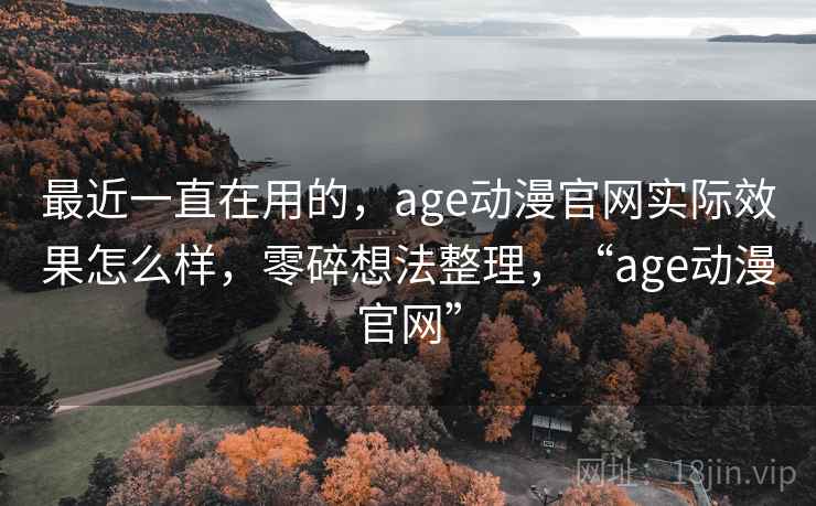 最近一直在用的，age动漫官网实际效果怎么样，零碎想法整理，“age动漫官网”  第2张