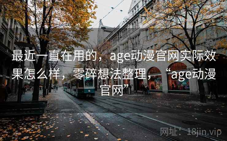 最近一直在用的，age动漫官网实际效果怎么样，零碎想法整理，“age动漫官网”
