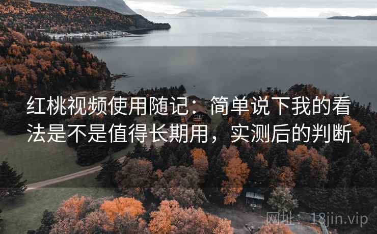 红桃视频使用随记：简单说下我的看法是不是值得长期用，实测后的判断