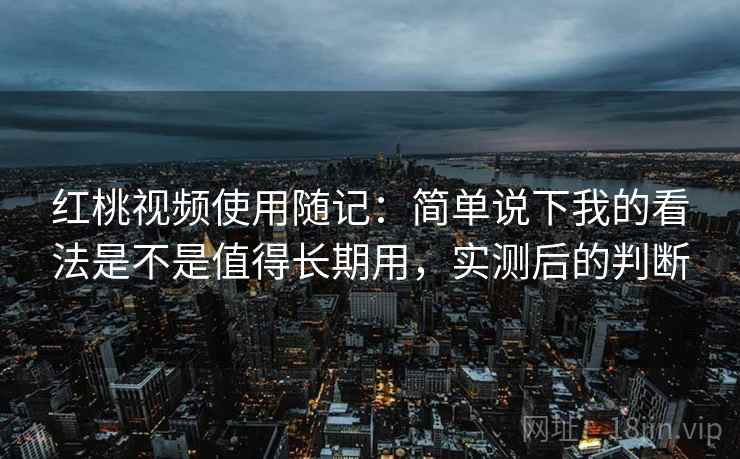 红桃视频使用随记：简单说下我的看法是不是值得长期用，实测后的判断  第2张