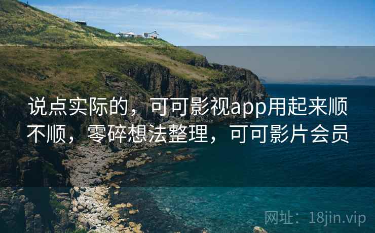 说点实际的，可可影视app用起来顺不顺，零碎想法整理，可可影片会员