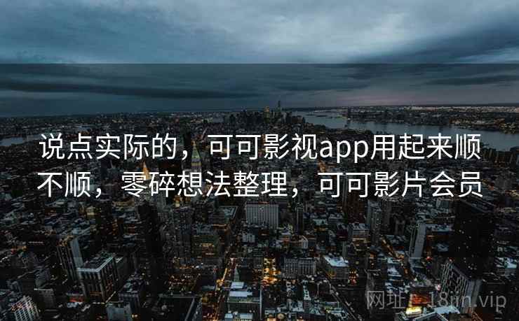 说点实际的，可可影视app用起来顺不顺，零碎想法整理，可可影片会员  第2张