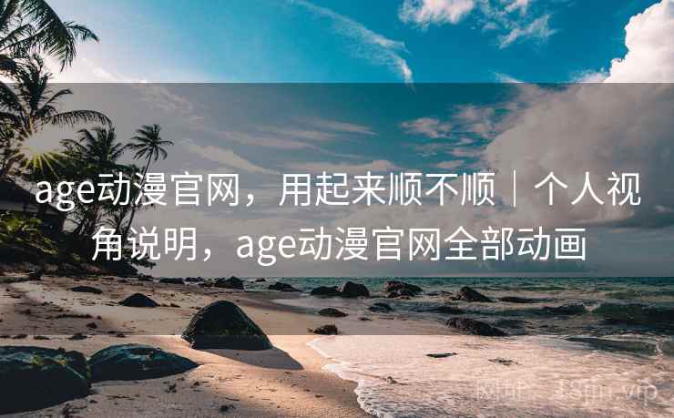age动漫官网，用起来顺不顺｜个人视角说明，age动漫官网全部动画