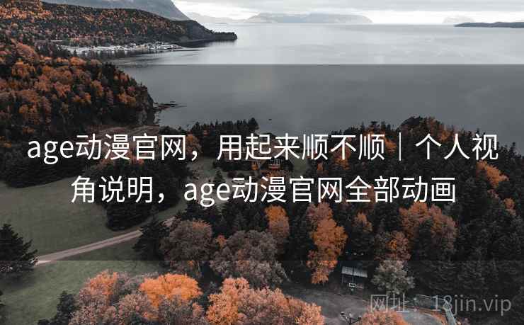 age动漫官网，用起来顺不顺｜个人视角说明，age动漫官网全部动画  第2张
