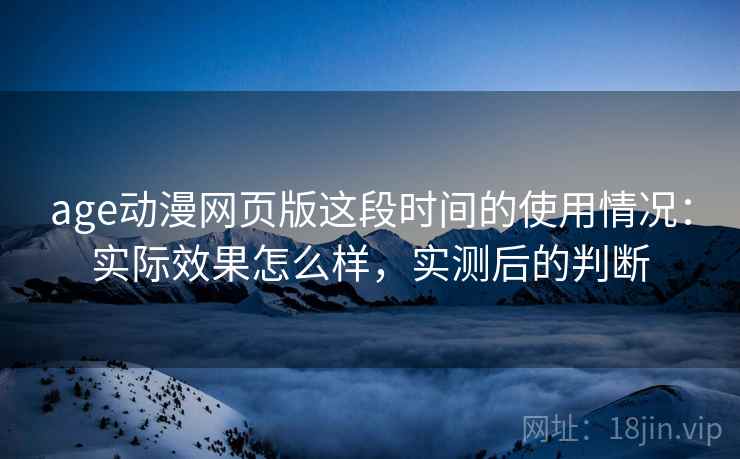 age动漫网页版这段时间的使用情况：实际效果怎么样，实测后的判断