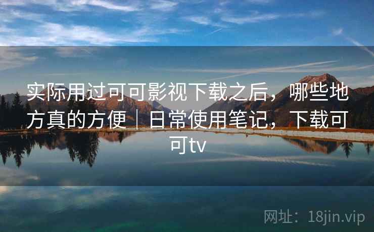 实际用过可可影视下载之后，哪些地方真的方便｜日常使用笔记，下载可可tv  第2张