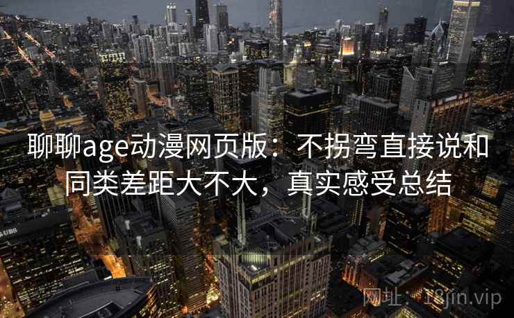 聊聊age动漫网页版：不拐弯直接说和同类差距大不大，真实感受总结  第2张