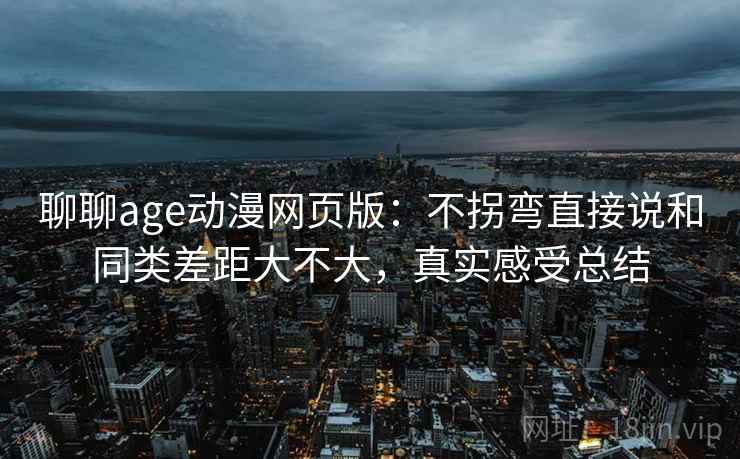 聊聊age动漫网页版：不拐弯直接说和同类差距大不大，真实感受总结