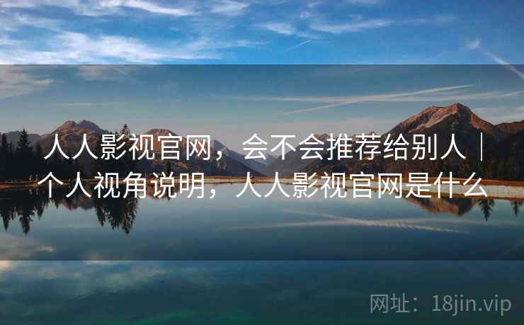 人人影视官网，会不会推荐给别人｜个人视角说明，人人影视官网是什么  第2张