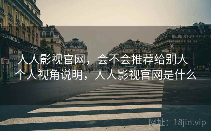 人人影视官网，会不会推荐给别人｜个人视角说明，人人影视官网是什么