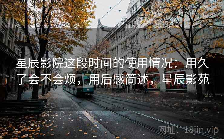 星辰影院这段时间的使用情况：用久了会不会烦，用后感简述，星辰影苑