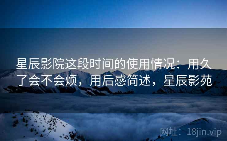 星辰影院这段时间的使用情况：用久了会不会烦，用后感简述，星辰影苑  第2张