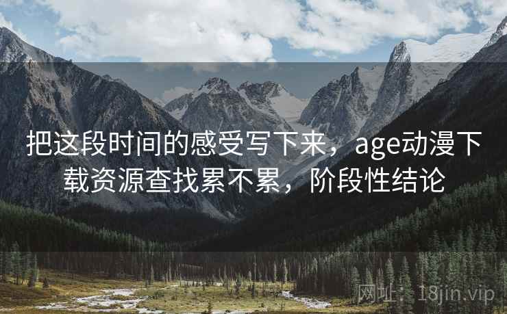 把这段时间的感受写下来，age动漫下载资源查找累不累，阶段性结论  第2张