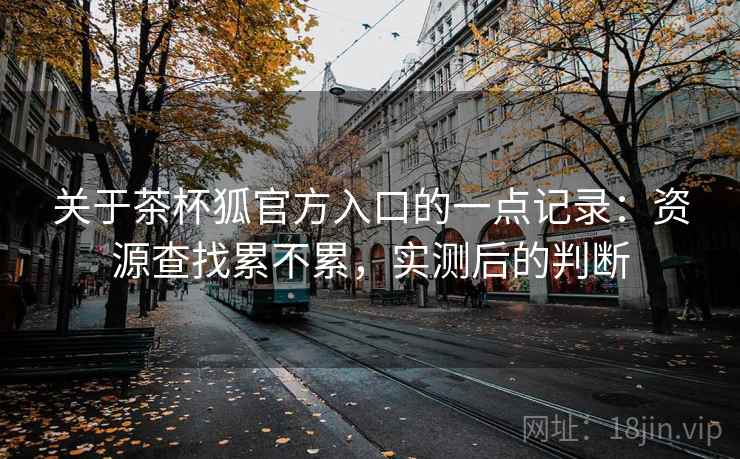 关于茶杯狐官方入口的一点记录：资源查找累不累，实测后的判断