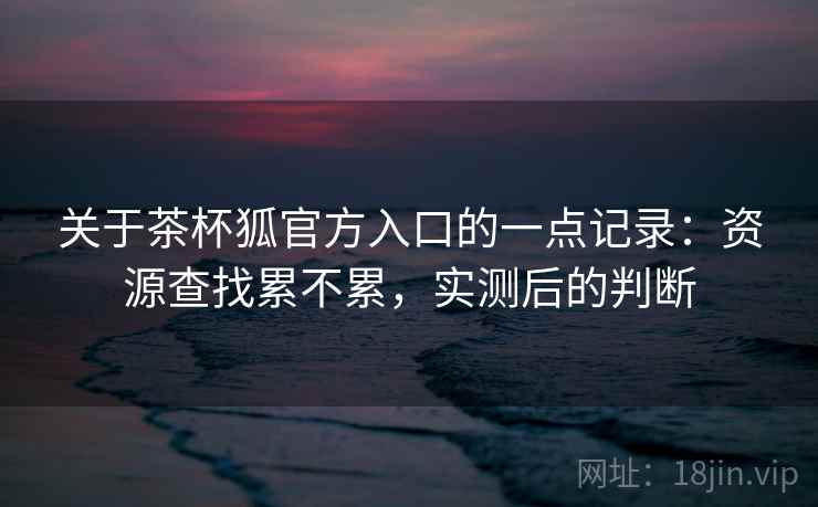 关于茶杯狐官方入口的一点记录：资源查找累不累，实测后的判断  第2张