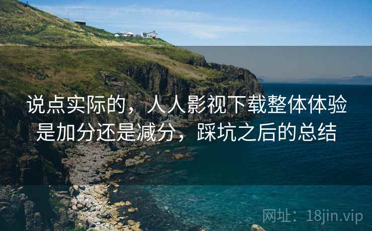 说点实际的，人人影视下载整体体验是加分还是减分，踩坑之后的总结