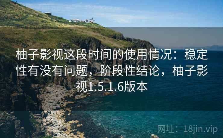 柚子影视这段时间的使用情况：稳定性有没有问题，阶段性结论，柚子影视1.5.1.6版本  第2张