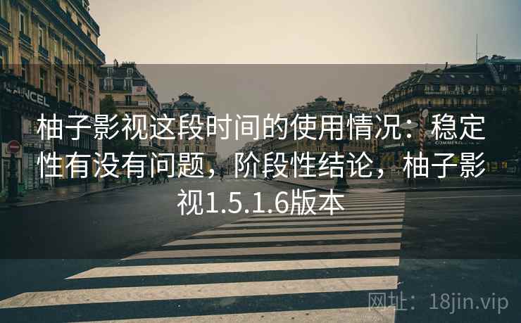 柚子影视这段时间的使用情况：稳定性有没有问题，阶段性结论，柚子影视1.5.1.6版本