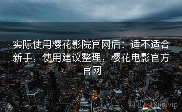 实际使用樱花影院官网后：适不适合新手，使用建议整理，樱花电影官方官网  第2张