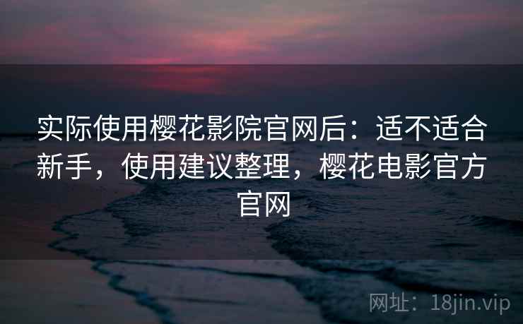 实际使用樱花影院官网后：适不适合新手，使用建议整理，樱花电影官方官网
