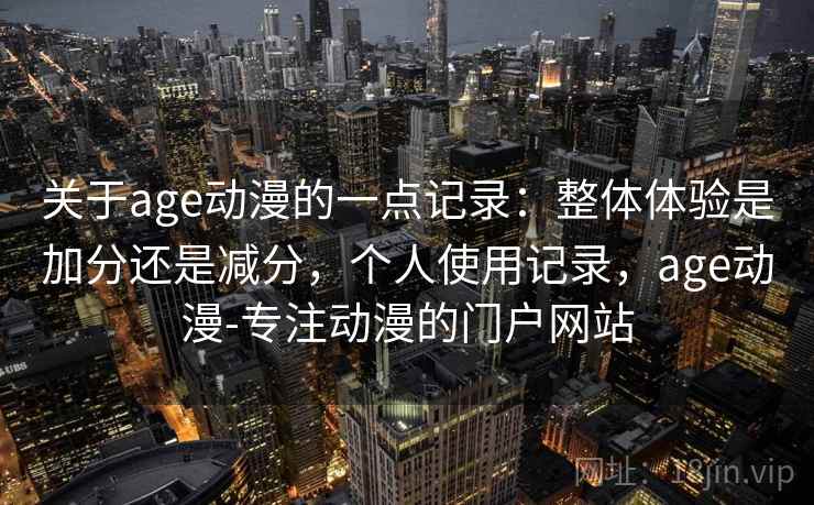 关于age动漫的一点记录：整体体验是加分还是减分，个人使用记录，age动漫-专注动漫的门户网站  第1张