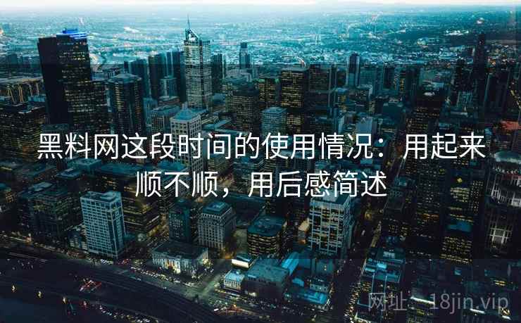 黑料网这段时间的使用情况：用起来顺不顺，用后感简述