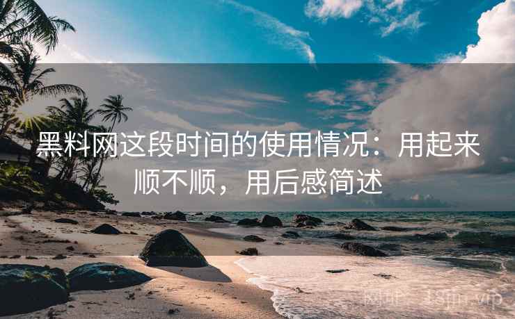黑料网这段时间的使用情况：用起来顺不顺，用后感简述  第2张