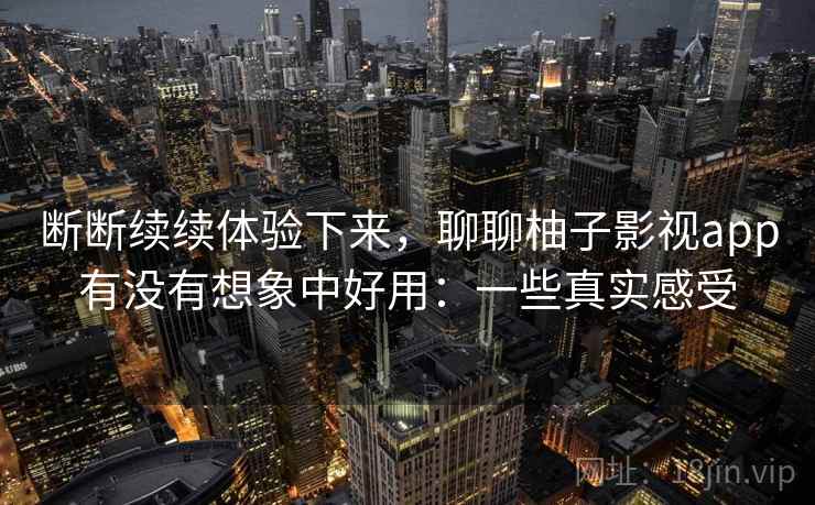 断断续续体验下来，聊聊柚子影视app有没有想象中好用：一些真实感受  第1张