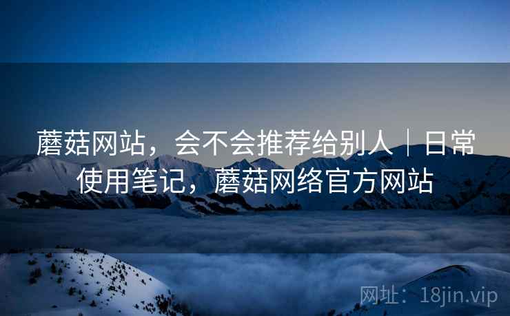 蘑菇网站，会不会推荐给别人｜日常使用笔记，蘑菇网络官方网站  第1张