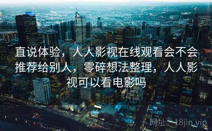 直说体验，人人影视在线观看会不会推荐给别人，零碎想法整理，人人影视可以看电影吗