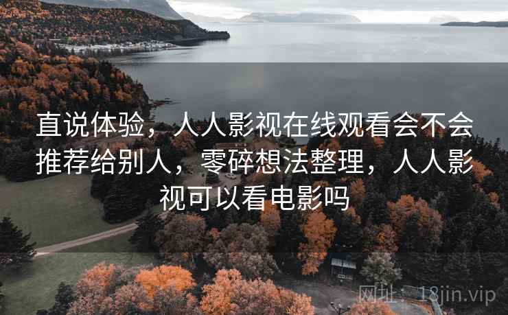 直说体验，人人影视在线观看会不会推荐给别人，零碎想法整理，人人影视可以看电影吗  第2张