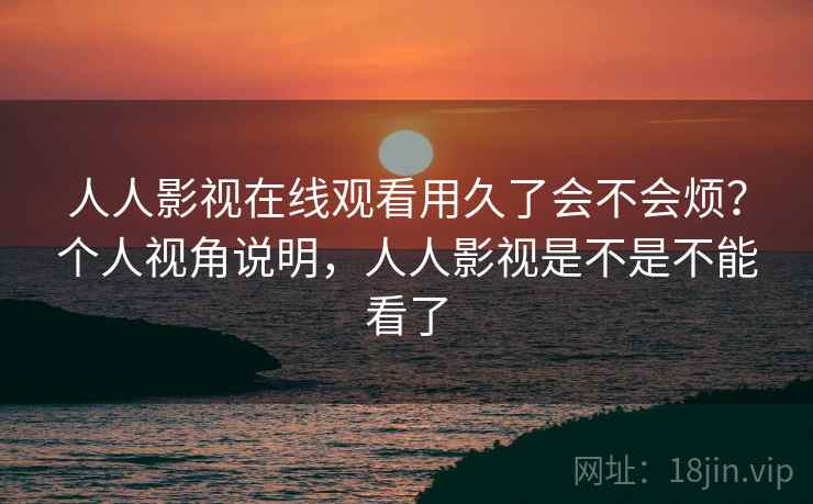 人人影视在线观看用久了会不会烦？个人视角说明，人人影视是不是不能看了  第2张