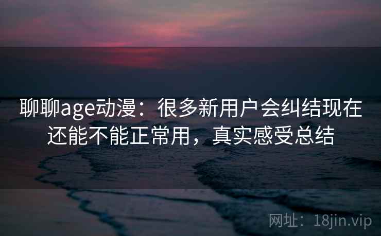 聊聊age动漫：很多新用户会纠结现在还能不能正常用，真实感受总结  第2张
