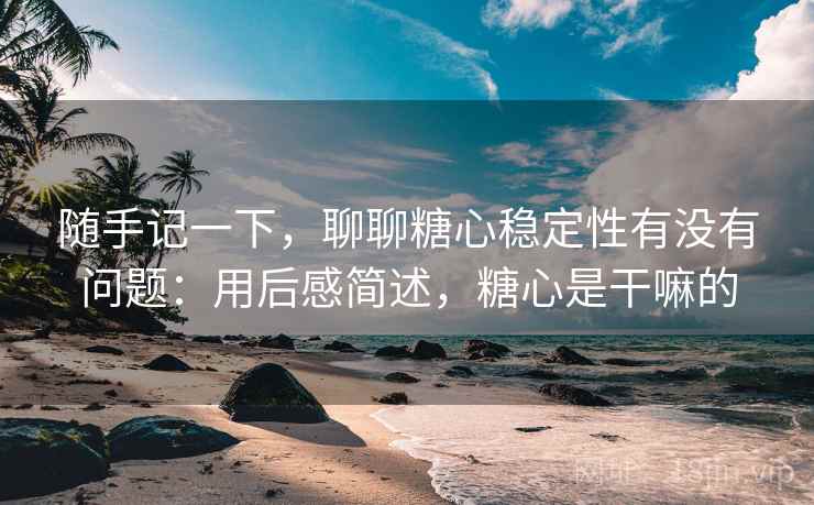 随手记一下，聊聊糖心稳定性有没有问题：用后感简述，糖心是干嘛的