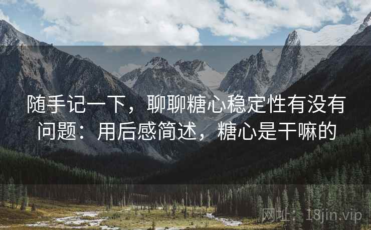 随手记一下，聊聊糖心稳定性有没有问题：用后感简述，糖心是干嘛的  第2张