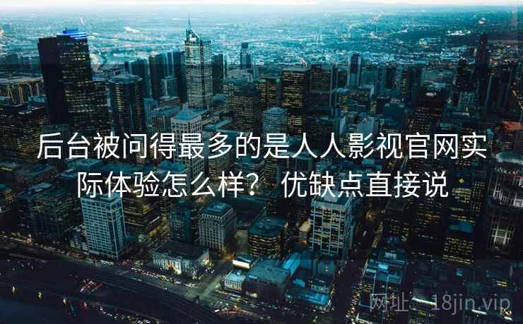 后台被问得最多的是人人影视官网实际体验怎么样？ 优缺点直接说