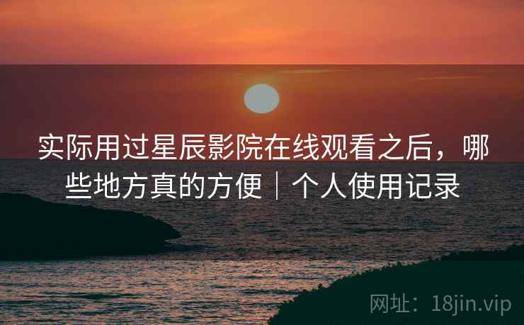 实际用过星辰影院在线观看之后，哪些地方真的方便｜个人使用记录