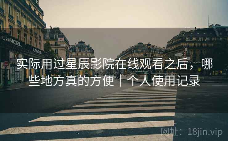 实际用过星辰影院在线观看之后，哪些地方真的方便｜个人使用记录  第2张