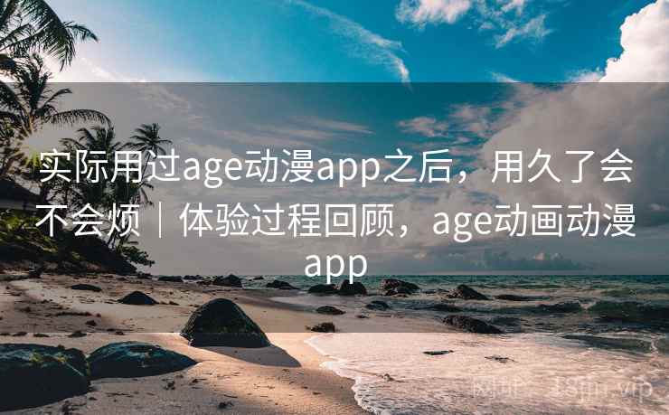 实际用过age动漫app之后，用久了会不会烦｜体验过程回顾，age动画动漫app  第2张